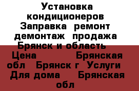 Установка кондиционеров. Заправка, ремонт, демонтаж, продажа. Брянск и область. › Цена ­ 3 500 - Брянская обл., Брянск г. Услуги » Для дома   . Брянская обл.
